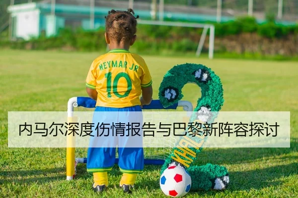 内马尔深度伤情报告与巴黎新阵容探讨
